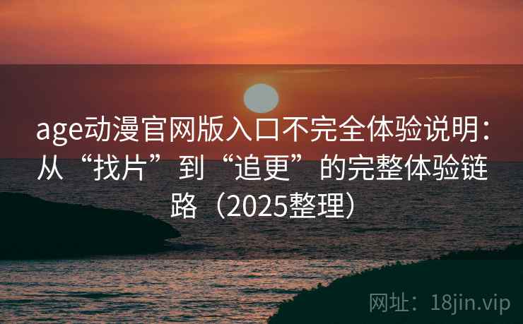 age动漫官网版入口不完全体验说明:从“找片”到“追更”的完整体验链路(2025整理) age动漫官网版入口不完全体验说明:从“找片”到“追更”的完整体验链路(2025整理)
