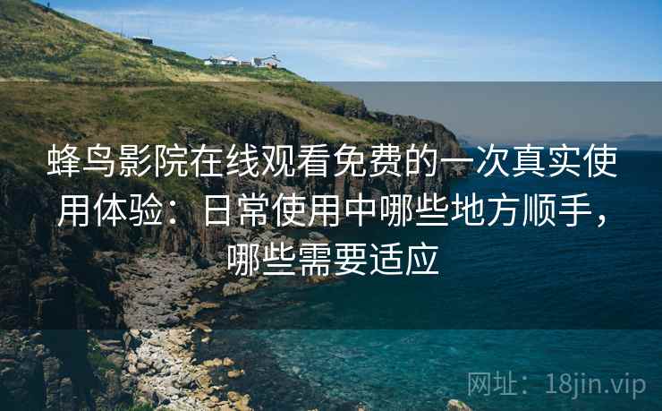 蜂鸟影院在线观看免费的一次真实使用体验：日常使用中哪些地方顺手，哪些需要适应