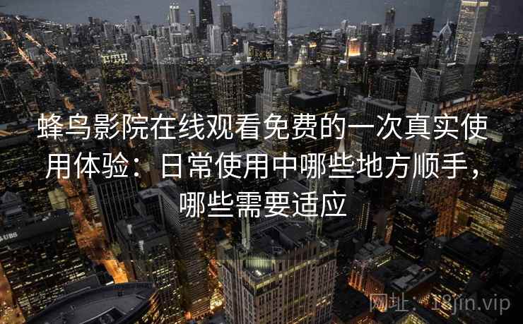蜂鸟影院在线观看免费的一次真实使用体验：日常使用中哪些地方顺手，哪些需要适应