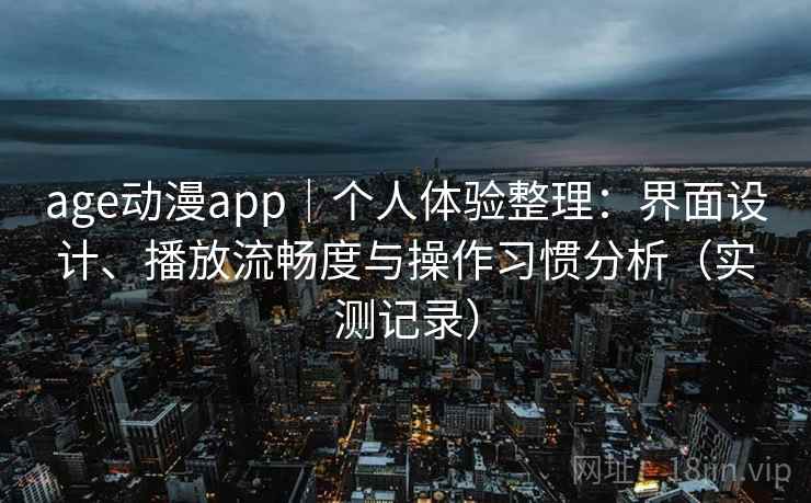 age动漫app|个人体验整理:界面设计、播放流畅度与操作习惯分析(实测记录) age动漫app|个人体验整理:界面设计、播放流畅度与操作习惯分析(实测记录)