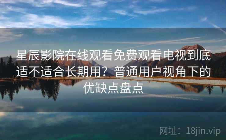 星辰影院在线观看免费观看电视到底适不适合长期用?普通用户视角下的优缺点盘点 星辰影院在线观看免费观看电视到底适不适合长期用?普通用户视角下的优缺点盘点