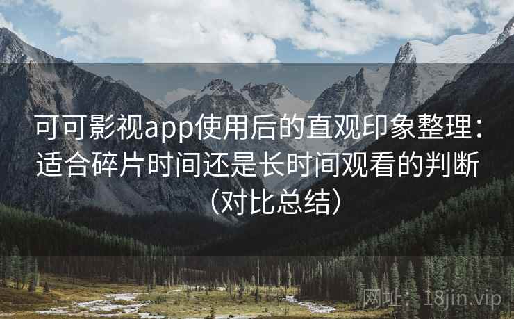 可可影视app使用后的直观印象整理:适合碎片时间还是长时间观看的判断(对比总结) 可可影视app使用后的直观印象整理:适合碎片时间还是长时间观看的判断(对比总结)