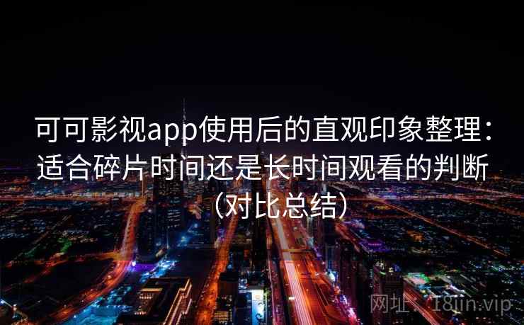 可可影视app使用后的直观印象整理:适合碎片时间还是长时间观看的判断(对比总结) 可可影视app使用后的直观印象整理:适合碎片时间还是长时间观看的判断(对比总结)