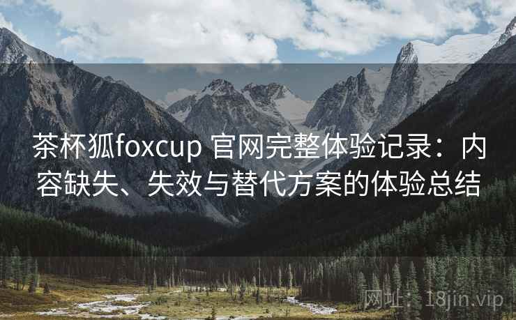 茶杯狐foxcup 官网完整体验记录:内容缺失、失效与替代方案的体验总结 茶杯狐foxcup 官网完整体验记录:内容缺失、失效与替代方案的体验总结