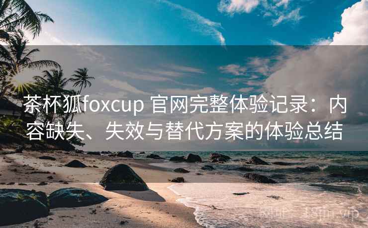 茶杯狐foxcup 官网完整体验记录:内容缺失、失效与替代方案的体验总结 茶杯狐foxcup 官网完整体验记录:内容缺失、失效与替代方案的体验总结