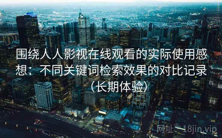 围绕人人影视在线观看的实际使用感想：不同关键词检索效果的对比记录（长期体验）