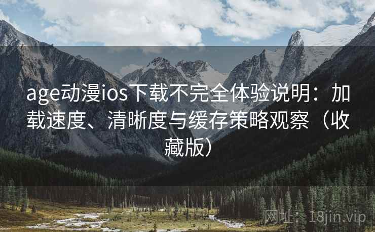 age动漫ios下载不完全体验说明：加载速度、清晰度与缓存策略观察（收藏版）
