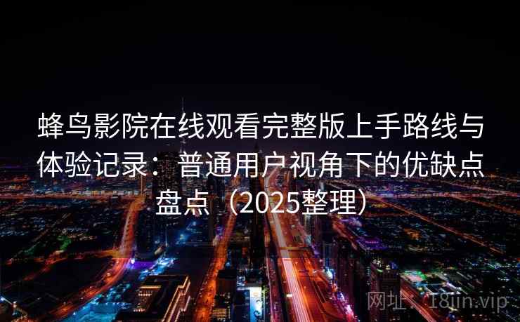 蜂鸟影院在线观看完整版上手路线与体验记录:普通用户视角下的优缺点盘点(2025整理) 蜂鸟影院在线观看完整版上手路线与体验记录:普通用户视角下的优缺点盘点(2025整理)