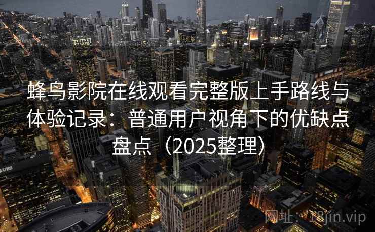 蜂鸟影院在线观看完整版上手路线与体验记录:普通用户视角下的优缺点盘点(2025整理) 蜂鸟影院在线观看完整版上手路线与体验记录:普通用户视角下的优缺点盘点(2025整理)