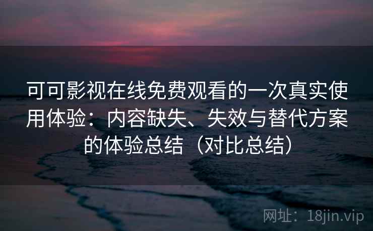 可可影视在线免费观看的一次真实使用体验:内容缺失、失效与替代方案的体验总结(对比总结) 可可影视在线免费观看的一次真实使用体验:内容缺失、失效与替代方案的体验总结(对比总结)