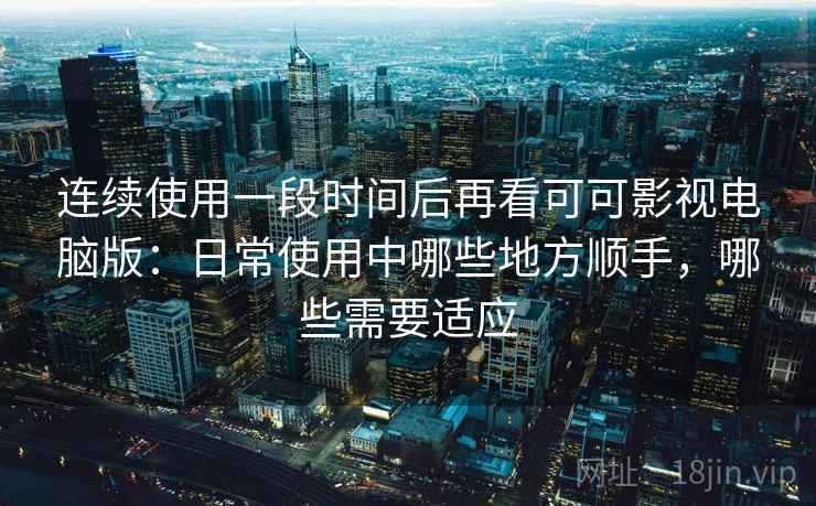 连续使用一段时间后再看可可影视电脑版:日常使用中哪些地方顺手,哪些需要适应 连续使用一段时间后再看可可影视电脑版:日常使用中哪些地方顺手,哪些需要适应