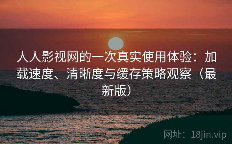 人人影视网的一次真实使用体验:加载速度、清晰度与缓存策略观察(最新版) 人人影视网的一次真实使用体验:加载速度、清晰度与缓存策略观察(最新版)