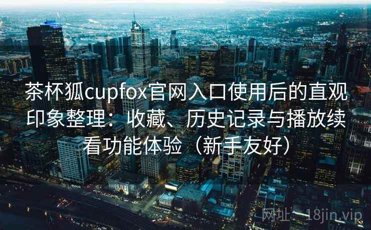 茶杯狐cupfox官网入口使用后的直观印象整理:收藏、历史记录与播放续看功能体验(新手友好) 茶杯狐cupfox官网入口使用后的直观印象整理:收藏、历史记录与播放续看功能体验(新手友好)
