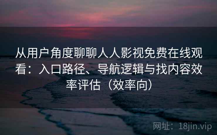 从用户角度聊聊人人影视免费在线观看:入口路径、导航逻辑与找内容效率评估(效率向) 从用户角度聊聊人人影视免费在线观看:入口路径、导航逻辑与找内容效率评估(效率向)