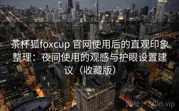 茶杯狐foxcup 官网使用后的直观印象整理:夜间使用的观感与护眼设置建议(收藏版) 茶杯狐foxcup 官网使用后的直观印象整理:夜间使用的观感与护眼设置建议(收藏版)