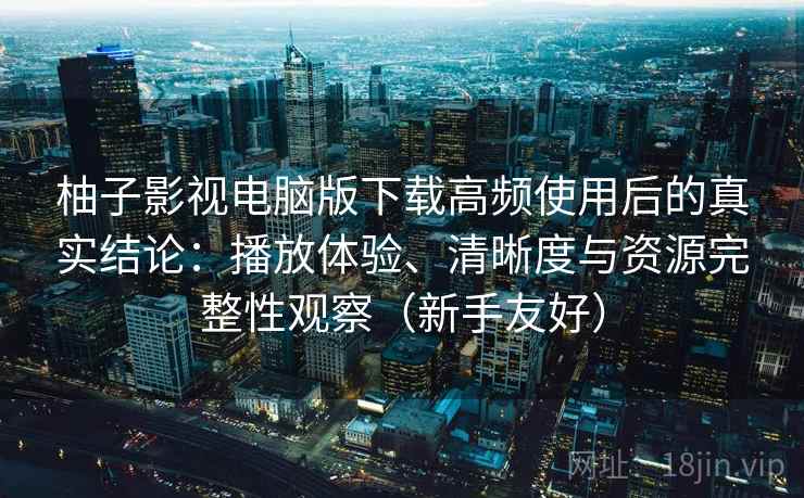 柚子影视电脑版下载高频使用后的真实结论:播放体验、清晰度与资源完整性观察(新手友好) 柚子影视电脑版下载高频使用后的真实结论:播放体验、清晰度与资源完整性观察(新手友好)