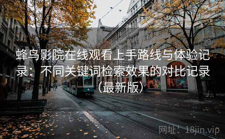 蜂鸟影院在线观看上手路线与体验记录:不同关键词检索效果的对比记录(最新版) 蜂鸟影院在线观看上手路线与体验记录:不同关键词检索效果的对比记录(最新版)