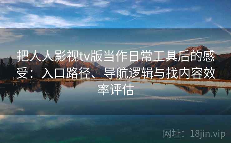 把人人影视tv版当作日常工具后的感受:入口路径、导航逻辑与找内容效率评估 把人人影视tv版当作日常工具后的感受:入口路径、导航逻辑与找内容效率评估