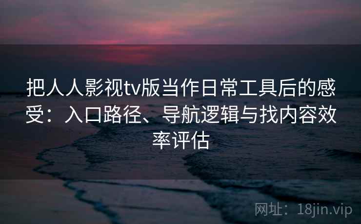 把人人影视tv版当作日常工具后的感受:入口路径、导航逻辑与找内容效率评估 把人人影视tv版当作日常工具后的感受:入口路径、导航逻辑与找内容效率评估
