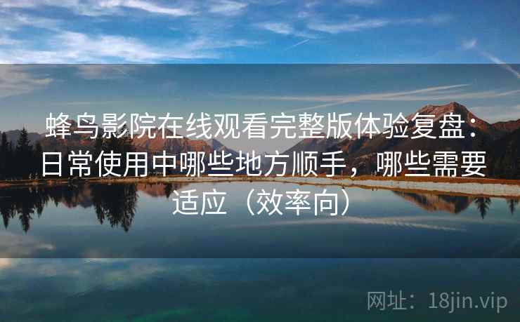 蜂鸟影院在线观看完整版体验复盘:日常使用中哪些地方顺手,哪些需要适应(效率向) 蜂鸟影院在线观看完整版体验复盘:日常使用中哪些地方顺手,哪些需要适应(效率向)