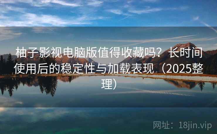 柚子影视电脑版值得收藏吗?长时间使用后的稳定性与加载表现(2025整理) 柚子影视电脑版值得收藏吗?长时间使用后的稳定性与加载表现(2025整理)