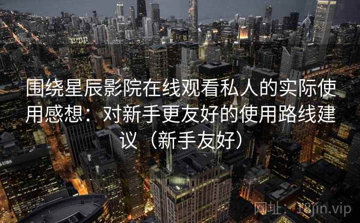围绕星辰影院在线观看私人的实际使用感想：对新手更友好的使用路线建议（新手友好）
