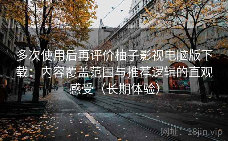 多次使用后再评价柚子影视电脑版下载:内容覆盖范围与推荐逻辑的直观感受(长期体验) 多次使用后再评价柚子影视电脑版下载:内容覆盖范围与推荐逻辑的直观感受(长期体验)