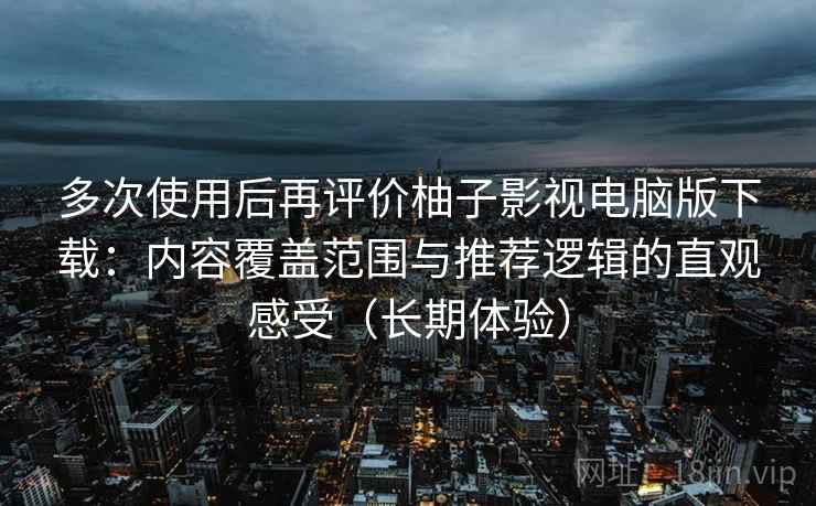 多次使用后再评价柚子影视电脑版下载:内容覆盖范围与推荐逻辑的直观感受(长期体验) 多次使用后再评价柚子影视电脑版下载:内容覆盖范围与推荐逻辑的直观感受(长期体验)