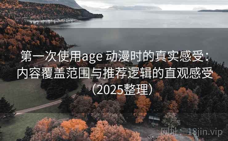 第一次使用age 动漫时的真实感受：内容覆盖范围与推荐逻辑的直观感受（2025整理）