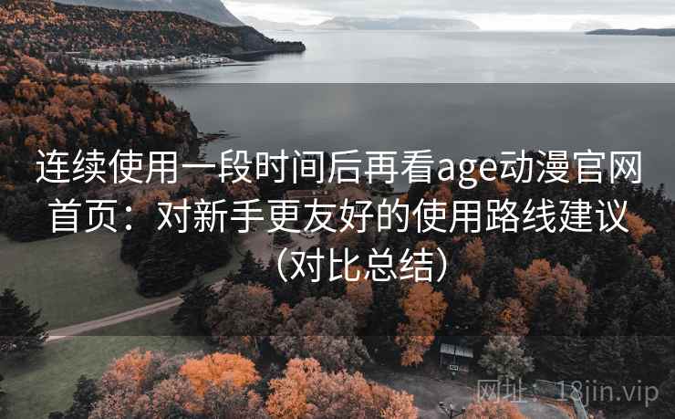 连续使用一段时间后再看age动漫官网首页:对新手更友好的使用路线建议(对比总结) 连续使用一段时间后再看age动漫官网首页:对新手更友好的使用路线建议(对比总结)