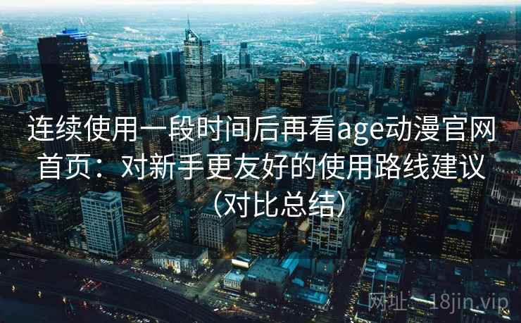连续使用一段时间后再看age动漫官网首页:对新手更友好的使用路线建议(对比总结) 连续使用一段时间后再看age动漫官网首页:对新手更友好的使用路线建议(对比总结)
