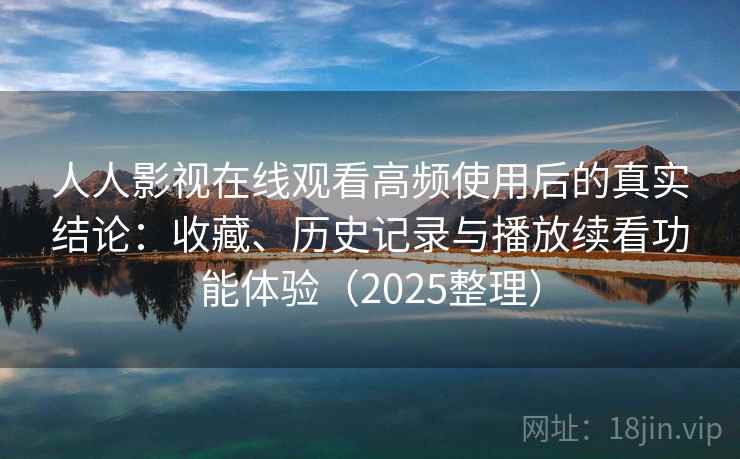 人人影视在线观看高频使用后的真实结论:收藏、历史记录与播放续看功能体验(2025整理) 人人影视在线观看高频使用后的真实结论:收藏、历史记录与播放续看功能体验(2025整理)