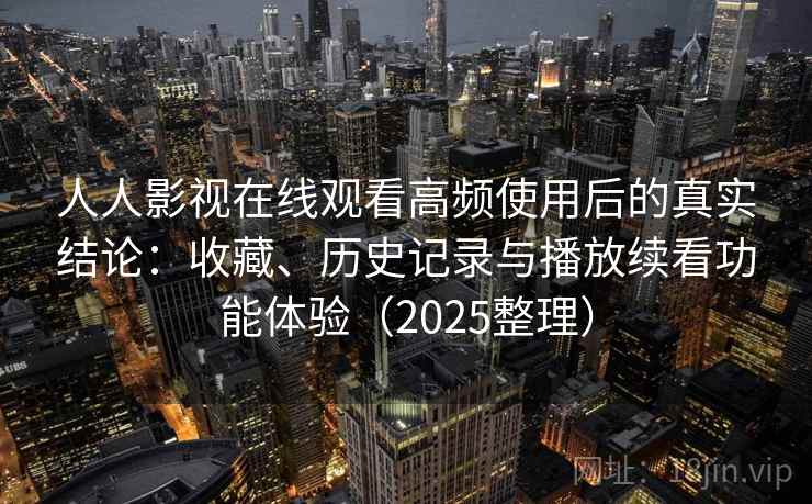 人人影视在线观看高频使用后的真实结论:收藏、历史记录与播放续看功能体验(2025整理) 人人影视在线观看高频使用后的真实结论:收藏、历史记录与播放续看功能体验(2025整理)