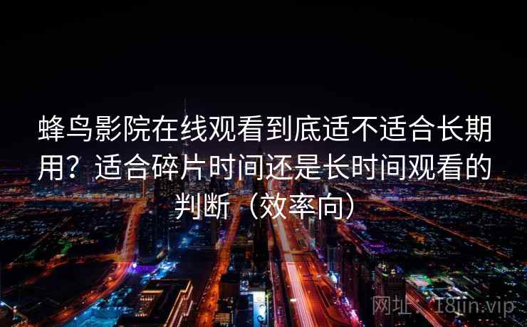 蜂鸟影院在线观看到底适不适合长期用？适合碎片时间还是长时间观看的判断（效率向）
