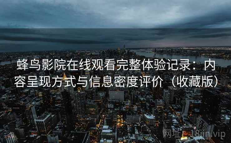 蜂鸟影院在线观看完整体验记录:内容呈现方式与信息密度评价(收藏版) 蜂鸟影院在线观看完整体验记录:内容呈现方式与信息密度评价(收藏版)