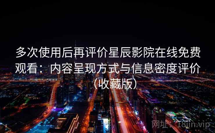 多次使用后再评价星辰影院在线免费观看：内容呈现方式与信息密度评价（收藏版）