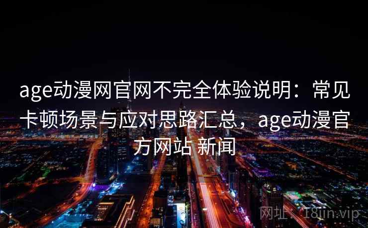 age动漫网官网不完全体验说明:常见卡顿场景与应对思路汇总,age动漫官方网站 新闻 age动漫网官网不完全体验说明:常见卡顿场景与应对思路汇总,age动漫官方网站 新闻