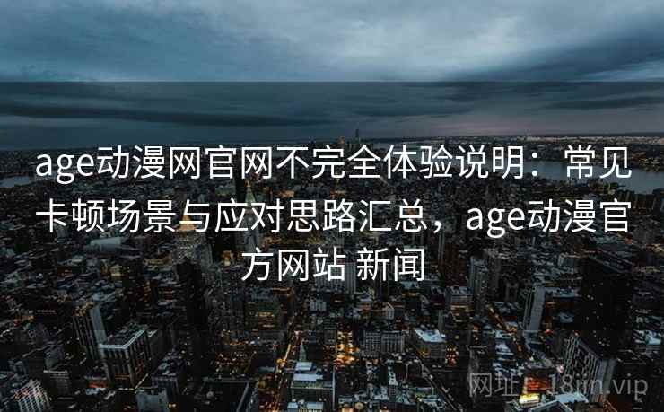 age动漫网官网不完全体验说明:常见卡顿场景与应对思路汇总,age动漫官方网站 新闻 age动漫网官网不完全体验说明:常见卡顿场景与应对思路汇总,age动漫官方网站 新闻