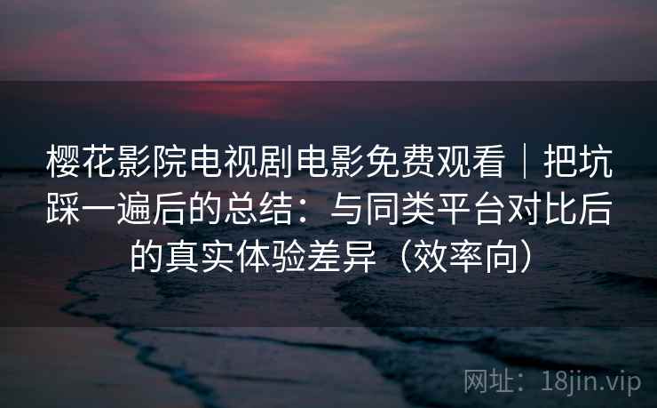 樱花影院电视剧电影免费观看|把坑踩一遍后的总结:与同类平台对比后的真实体验差异(效率向) 樱花影院电视剧电影免费观看|把坑踩一遍后的总结:与同类平台对比后的真实体验差异(效率向)