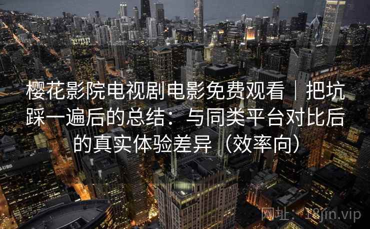 樱花影院电视剧电影免费观看|把坑踩一遍后的总结:与同类平台对比后的真实体验差异(效率向) 樱花影院电视剧电影免费观看|把坑踩一遍后的总结:与同类平台对比后的真实体验差异(效率向)