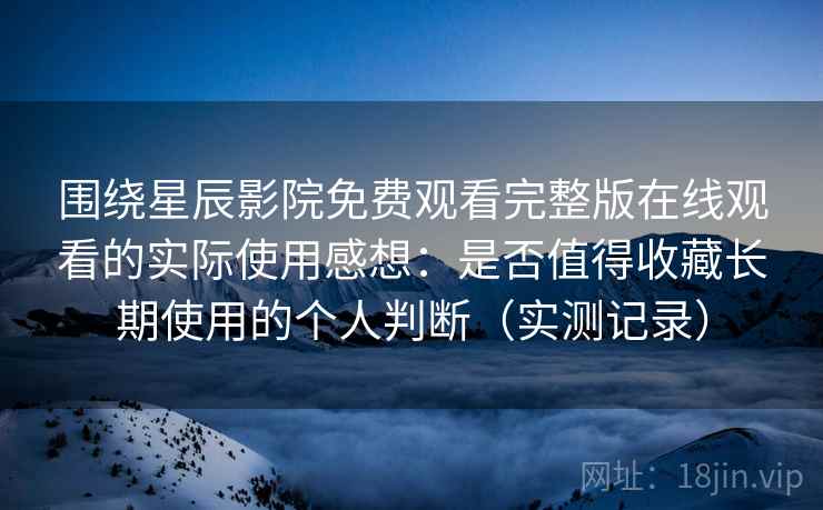围绕星辰影院免费观看完整版在线观看的实际使用感想:是否值得收藏长期使用的个人判断(实测记录) 围绕星辰影院免费观看完整版在线观看的实际使用感想:是否值得收藏长期使用的个人判断(实测记录)
