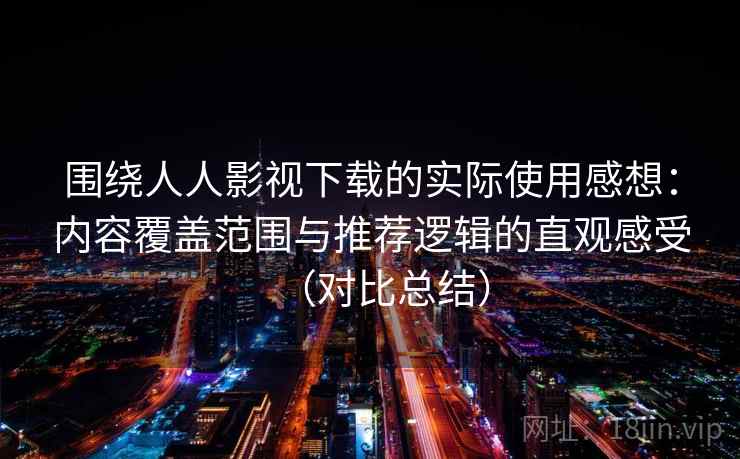 围绕人人影视下载的实际使用感想:内容覆盖范围与推荐逻辑的直观感受(对比总结) 围绕人人影视下载的实际使用感想:内容覆盖范围与推荐逻辑的直观感受(对比总结)