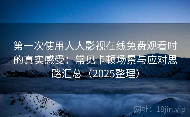 第一次使用人人影视在线免费观看时的真实感受:常见卡顿场景与应对思路汇总(2025整理) 第一次使用人人影视在线免费观看时的真实感受:常见卡顿场景与应对思路汇总(2025整理)