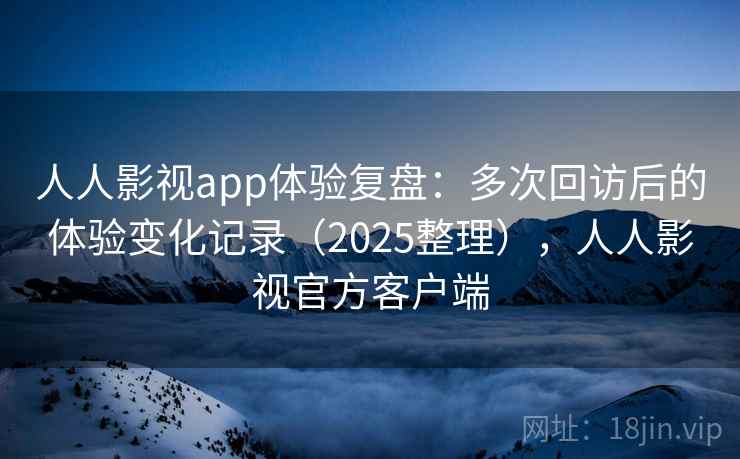 人人影视app体验复盘：多次回访后的体验变化记录（2025整理），人人影视官方客户端