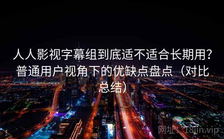 人人影视字幕组到底适不适合长期用?普通用户视角下的优缺点盘点(对比总结) 人人影视字幕组到底适不适合长期用?普通用户视角下的优缺点盘点(对比总结)