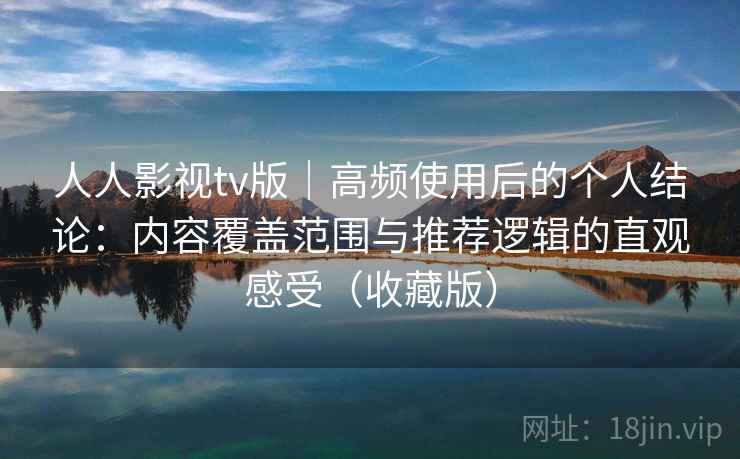 人人影视tv版｜高频使用后的个人结论：内容覆盖范围与推荐逻辑的直观感受（收藏版）