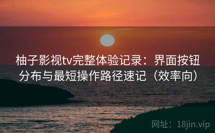 柚子影视tv完整体验记录:界面按钮分布与最短操作路径速记(效率向) 柚子影视tv完整体验记录:界面按钮分布与最短操作路径速记(效率向)