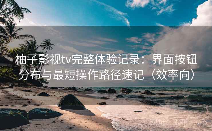 柚子影视tv完整体验记录:界面按钮分布与最短操作路径速记(效率向) 柚子影视tv完整体验记录:界面按钮分布与最短操作路径速记(效率向)