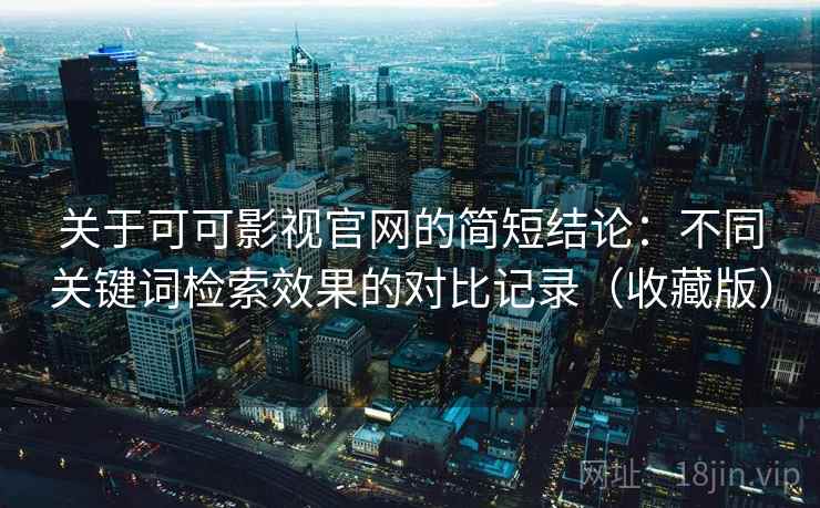关于可可影视官网的简短结论:不同关键词检索效果的对比记录(收藏版) 关于可可影视官网的简短结论:不同关键词检索效果的对比记录(收藏版)