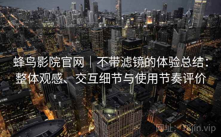 蜂鸟影院官网｜不带滤镜的体验总结：整体观感、交互细节与使用节奏评价